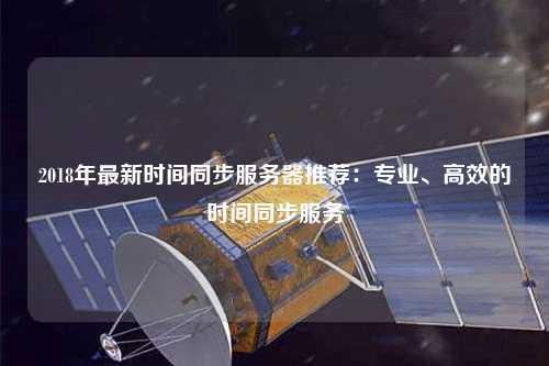 2018年最新時(shí)間同步服務(wù)器推薦：專業(yè)、高效的時(shí)間同步服務(wù)