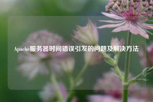 Apache服務器時間錯誤引發(fā)的問題及解決方法