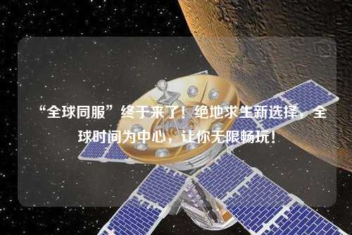 “全球同服”終于來了！絕地求生新選擇，全球時間為中心，讓你無限暢玩！