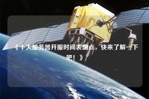 《十大服務(wù)器開服時(shí)間表盤點(diǎn)，快來了解一下吧！》