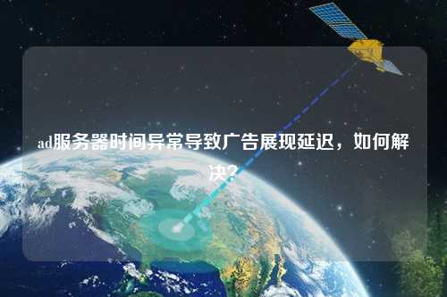 ad服務器時間異常導致廣告展現延遲，如何解決？