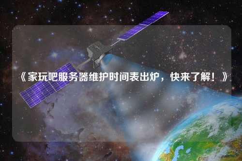 《家玩吧服務器維護時間表出爐，快來了解！》