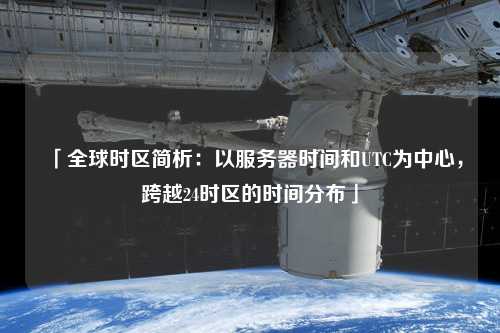 「全球時(shí)區(qū)簡析：以服務(wù)器時(shí)間和UTC為中心，跨越24時(shí)區(qū)的時(shí)間分布」