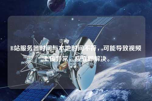 B站服務器時間與本地時間不符，可能導致視頻上傳異常，應立即解決。