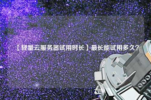 【輕量云服務(wù)器試用時(shí)長(zhǎng)】最長(zhǎng)能試用多久？