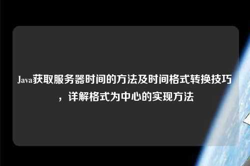 Java獲取服務(wù)器時(shí)間的方法及時(shí)間格式轉(zhuǎn)換技巧，詳解格式為中心的實(shí)現(xiàn)方法