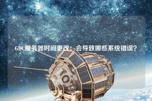 GDC服務(wù)器時間更改：會導(dǎo)致哪些系統(tǒng)錯誤？