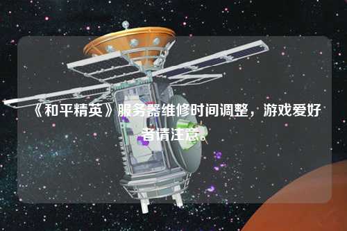 《和平精英》服務器維修時間調(diào)整，游戲愛好者請注意。