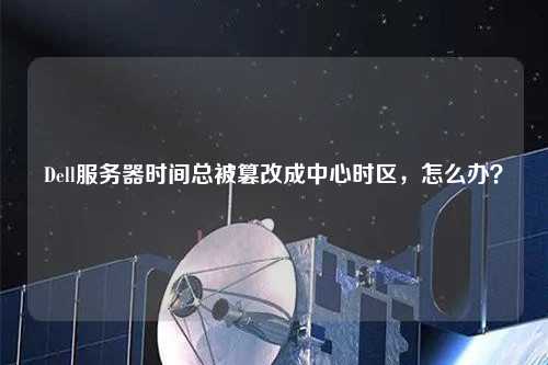 Dell服務(wù)器時(shí)間總被篡改成中心時(shí)區(qū)，怎么辦？