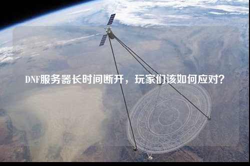 DNF服務器長時間斷開，玩家們該如何應對？
