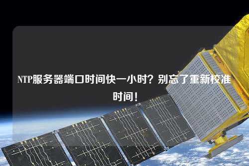 NTP服務(wù)器端口時(shí)間快一小時(shí)？別忘了重新校準(zhǔn)時(shí)間！
