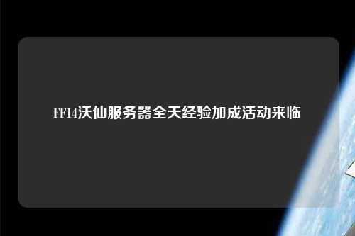 FF14沃仙服務(wù)器全天經(jīng)驗(yàn)加成活動來臨