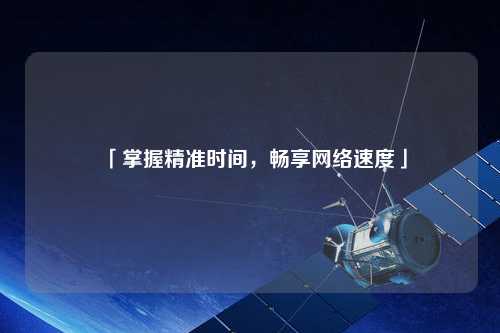「掌握精準(zhǔn)時(shí)間，暢享網(wǎng)絡(luò)速度」