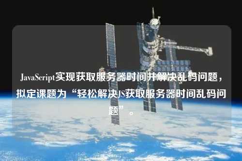 JavaScript實現獲取服務器時間并解決亂碼問題，擬定課題為“輕松解決JS獲取服務器時間亂碼問題”。
