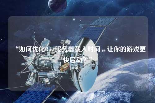“如何優(yōu)化Rust服務器載入時間，讓你的游戲更快啟動？”