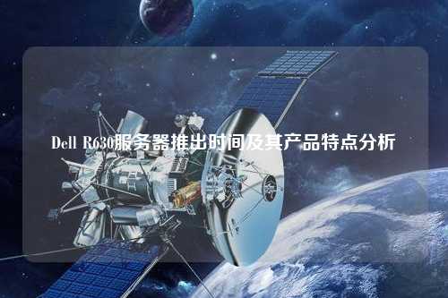 Dell R630服務(wù)器推出時間及其產(chǎn)品特點(diǎn)分析
