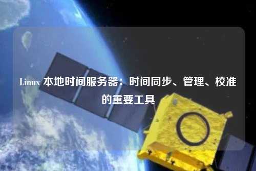 Linux 本地時(shí)間服務(wù)器：時(shí)間同步、管理、校準(zhǔn)的重要工具