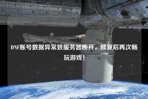 DNF賬號數(shù)據(jù)異常致服務(wù)器斷開，修復(fù)后再次暢玩游戲！