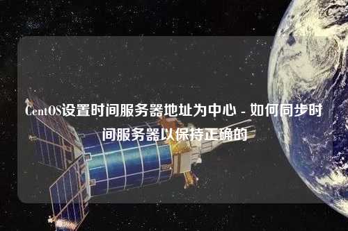 CentOS設(shè)置時間服務(wù)器地址為中心 - 如何同步時間服務(wù)器以保持正確的