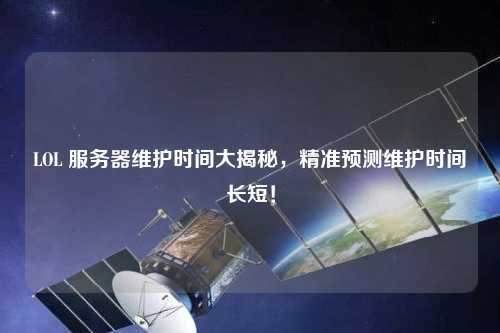 LOL 服務(wù)器維護(hù)時間大揭秘，精準(zhǔn)預(yù)測維護(hù)時間長短！