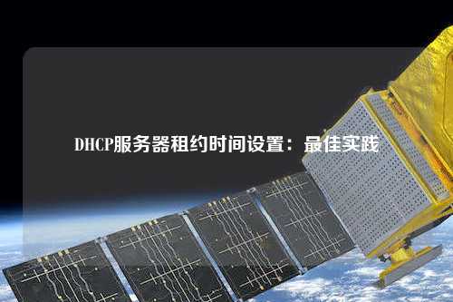 DHCP服務(wù)器租約時間設(shè)置：最佳實踐