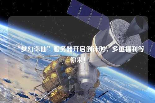 “夢幻誅仙”服務(wù)器開啟倒計時，多重福利等你來！