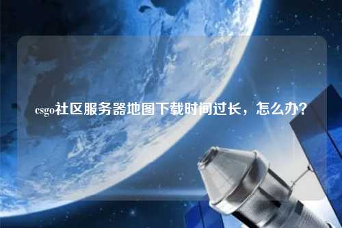 csgo社區(qū)服務(wù)器地圖下載時(shí)間過(guò)長(zhǎng)，怎么辦？