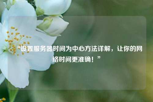 “設(shè)置服務(wù)器時間為中心方法詳解，讓你的網(wǎng)絡(luò)時間更準確！”