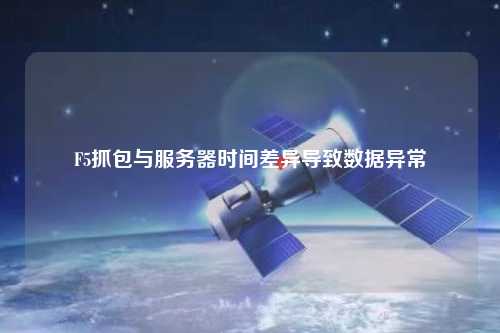 F5抓包與服務(wù)器時(shí)間差異導(dǎo)致數(shù)據(jù)異常