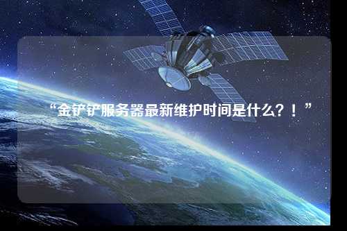 “金鏟鏟服務(wù)器最新維護(hù)時(shí)間是什么？！”