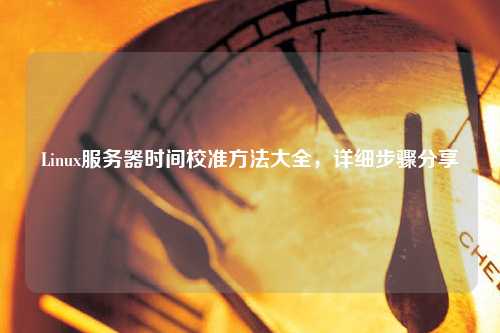 Linux服務(wù)器時(shí)間校準(zhǔn)方法大全，詳細(xì)步驟分享