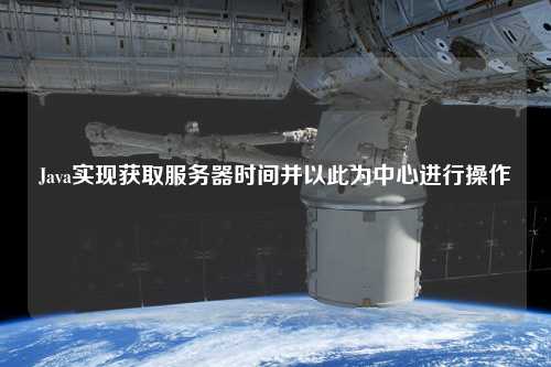 Java實(shí)現(xiàn)獲取服務(wù)器時(shí)間并以此為中心進(jìn)行操作