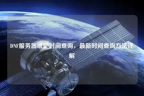 DNF服務(wù)器維護(hù)時(shí)間查詢，最新時(shí)間查詢方法詳解