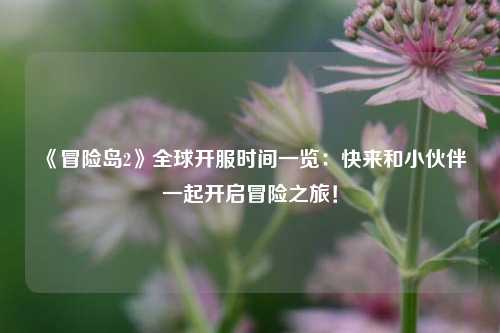 《冒險(xiǎn)島2》全球開服時(shí)間一覽：快來(lái)和小伙伴一起開啟冒險(xiǎn)之旅！