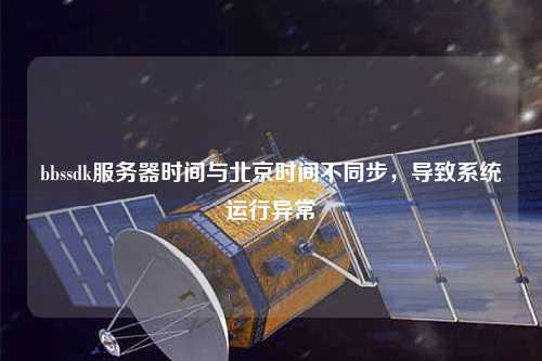 bbssdk服務(wù)器時(shí)間與北京時(shí)間不同步，導(dǎo)致系統(tǒng)運(yùn)行異常