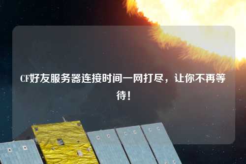 CF好友服務(wù)器連接時(shí)間一網(wǎng)打盡，讓你不再等待！