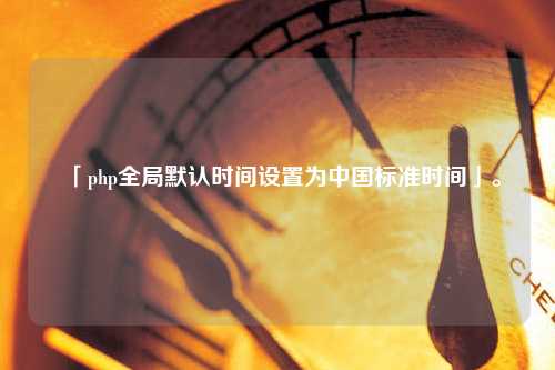 「php全局默認(rèn)時間設(shè)置為中國標(biāo)準(zhǔn)時間」。