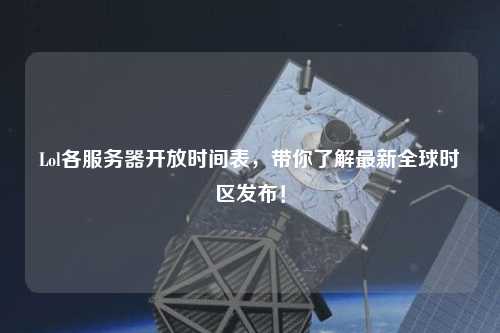 Lol各服務(wù)器開(kāi)放時(shí)間表，帶你了解最新全球時(shí)區(qū)發(fā)布！