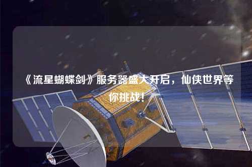 《流星蝴蝶劍》服務器盛大開啟，仙俠世界等你挑戰！
