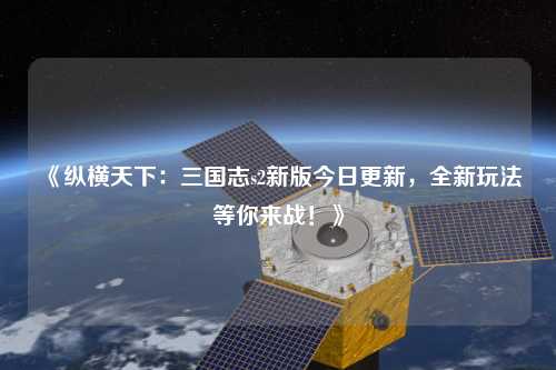 《縱橫天下：三國志s2新版今日更新，全新玩法等你來戰！》