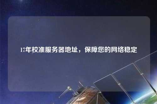 17年校準服務器地址，保障您的網絡穩定