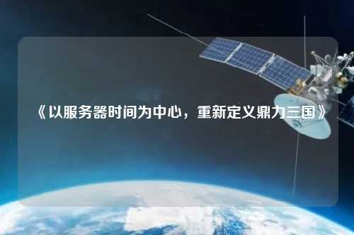 《以服務(wù)器時間為中心，重新定義鼎力三國》