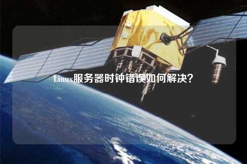Linux服務(wù)器時(shí)鐘錯(cuò)誤如何解決？