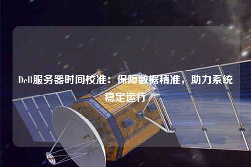 Dell服務(wù)器時間校準：保障數(shù)據(jù)精準，助力系統(tǒng)穩(wěn)定運行