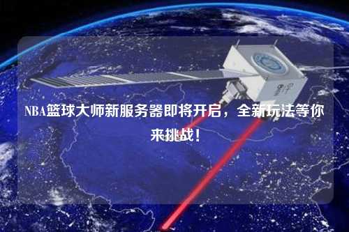 NBA籃球大師新服務器即將開啟，全新玩法等你來挑戰！