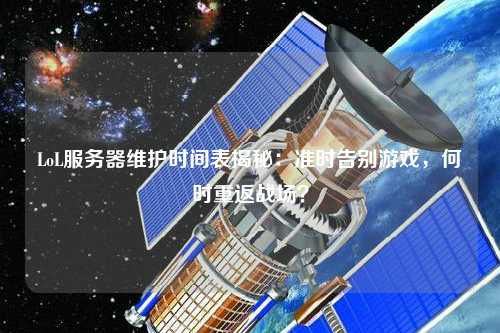 LoL服務器維護時間表揭秘：準時告別游戲，何時重返戰(zhàn)場？