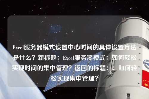 Excel服務(wù)器模式設(shè)置中心時(shí)間的具體設(shè)置方法是什么？新標(biāo)題：Excel服務(wù)器模式：如何輕松實(shí)現(xiàn)時(shí)間的集中管理？返回的標(biāo)題：：如何輕松實(shí)現(xiàn)集中管理？