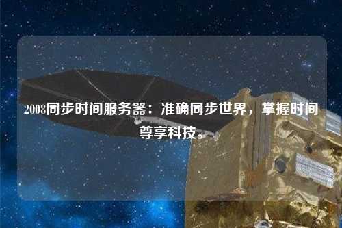 2008同步時(shí)間服務(wù)器：準(zhǔn)確同步世界，掌握時(shí)間尊享科技。