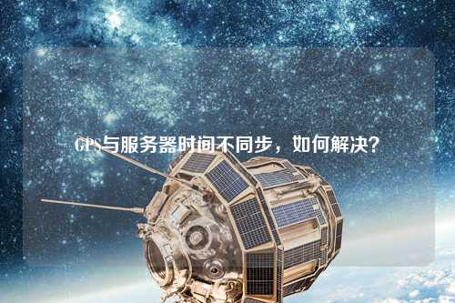 GPS與服務(wù)器時(shí)間不同步，如何解決？