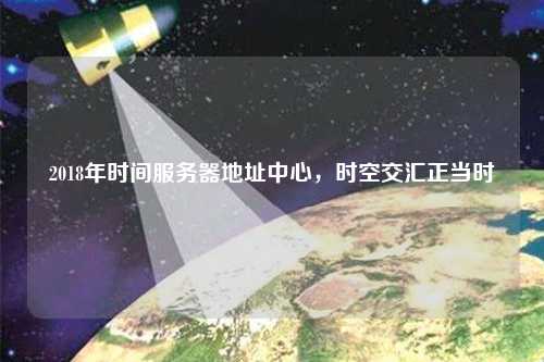 2018年時間服務器地址中心，時空交匯正當時